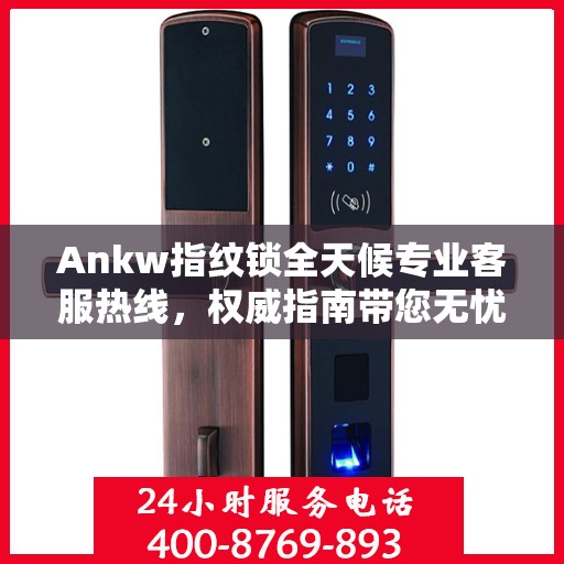 Ankw指纹锁全天候专业客服热线，权威指南带您无忧解决锁事