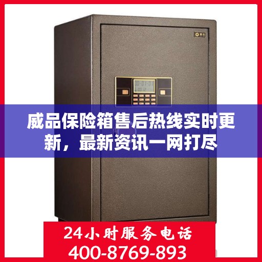 威品保险箱售后热线实时更新，最新资讯一网打尽