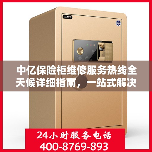中亿保险柜维修服务热线全天候详细指南，一站式解决您的维修需求