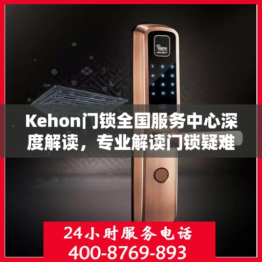 Kehon门锁全国服务中心深度解读，专业解读门锁疑难，权威服务全国用户