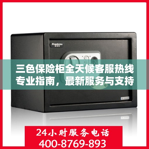 三色保险柜全天候客服热线专业指南，最新服务与支持攻略