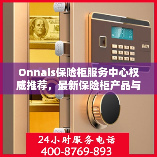 Onnais保险柜服务中心权威推荐，最新保险柜产品与服务指南