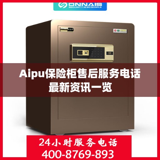 Aipu保险柜售后服务电话最新资讯一览
