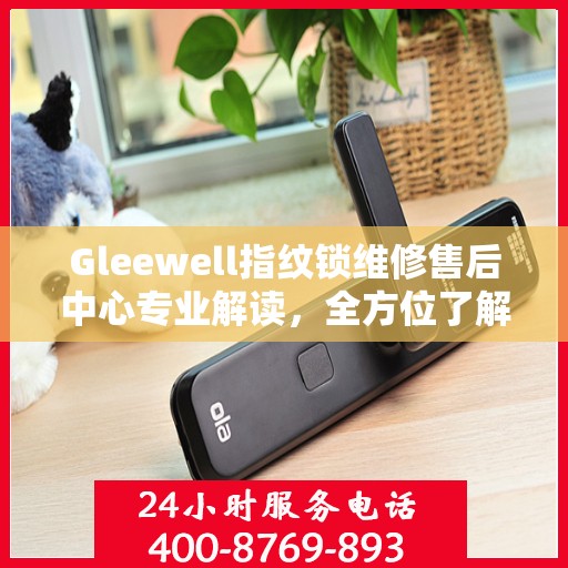Gleewell指纹锁维修售后中心专业解读，全方位了解指纹锁维护与售后保障