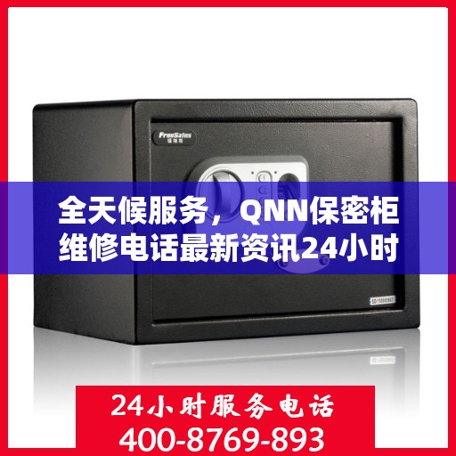 全天候服务，QNN保密柜维修电话最新资讯24小时在线解答