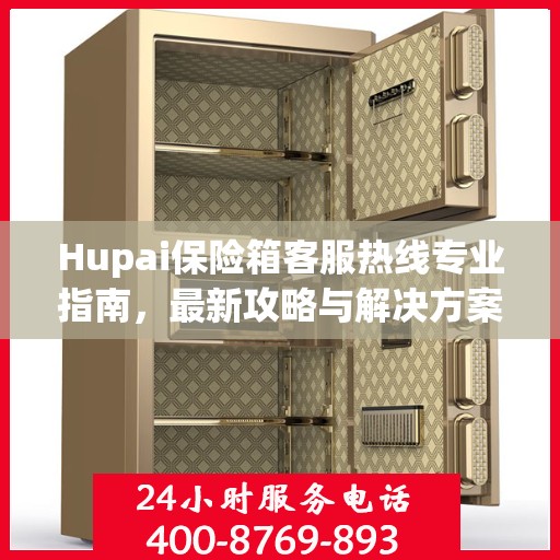 Hupai保险箱客服热线专业指南，最新攻略与解决方案