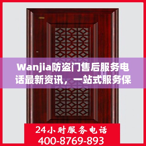 Wanjia防盗门售后服务电话最新资讯，一站式服务保障，让您无忧！