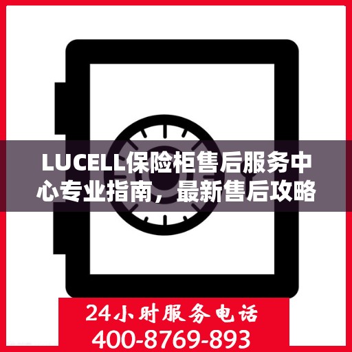 LUCELL保险柜售后服务中心专业指南，最新售后攻略与指南