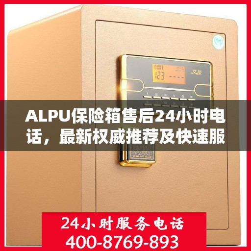 ALPU保险箱售后24小时电话，最新权威推荐及快速服务指南