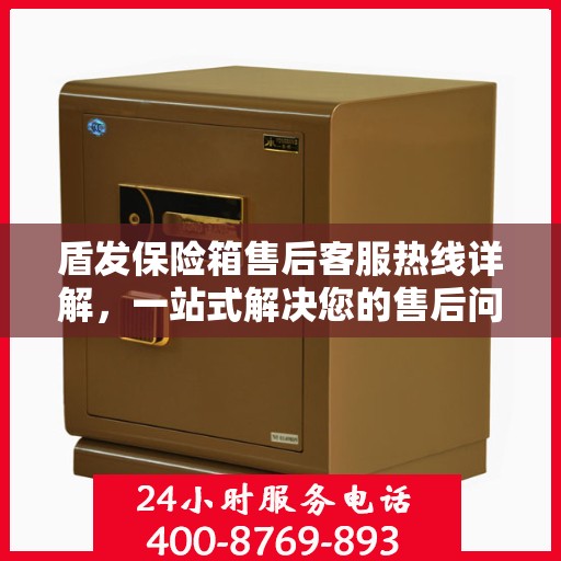 盾发保险箱售后客服热线详解，一站式解决您的售后问题！