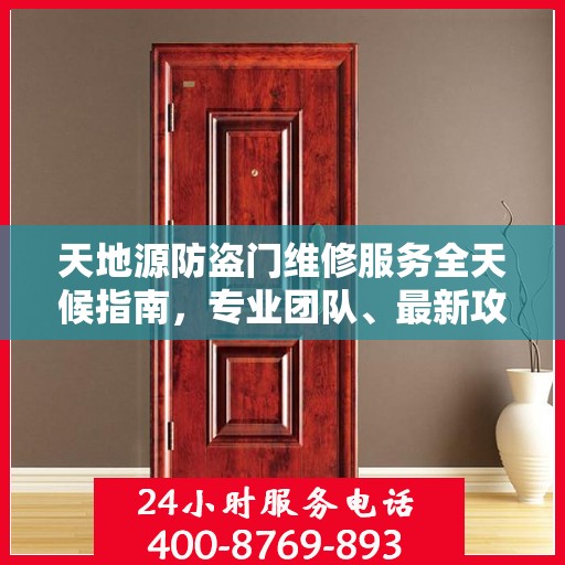 天地源防盗门维修服务全天候指南，专业团队、最新攻略与24小时服务电话