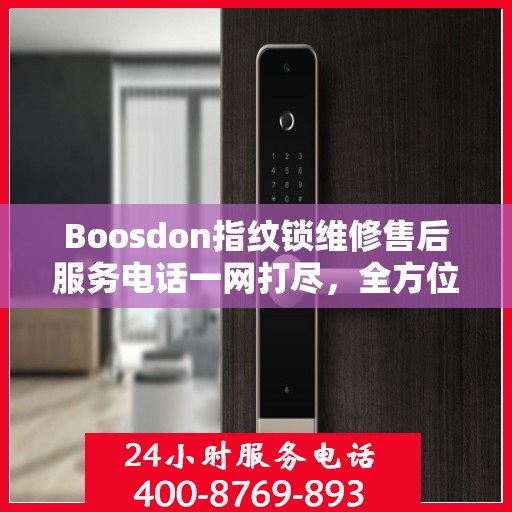 Boosdon指纹锁维修售后服务电话一网打尽，全方位指南
