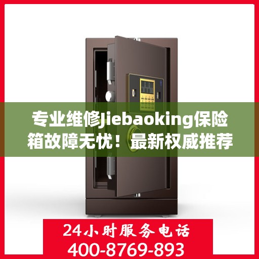 专业维修Jiebaoking保险箱故障无忧！最新权威推荐24小时服务电话，全天候保障您的安全需求！