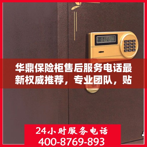 华鼎保险柜售后服务电话最新权威推荐，专业团队，贴心服务！