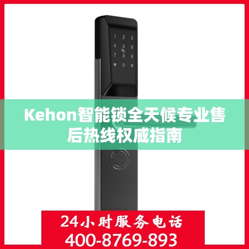 Kehon智能锁全天候专业售后热线权威指南