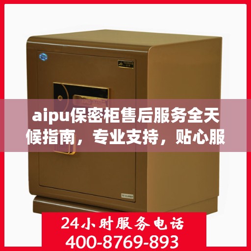 aipu保密柜售后服务全天候指南，专业支持，贴心服务