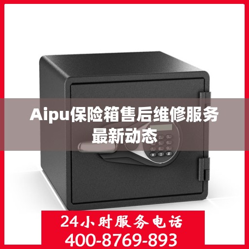 Aipu保险箱售后维修服务最新动态