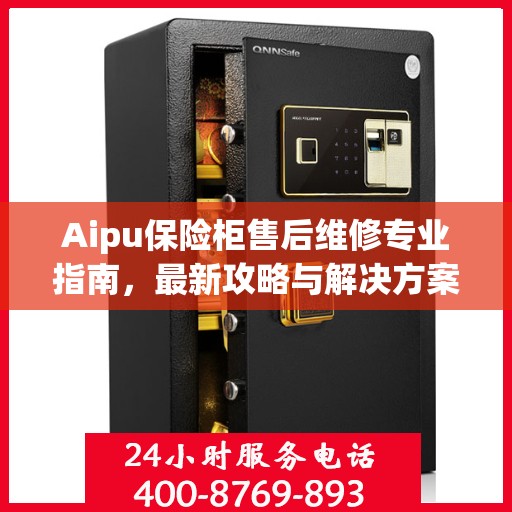 Aipu保险柜售后维修专业指南，最新攻略与解决方案