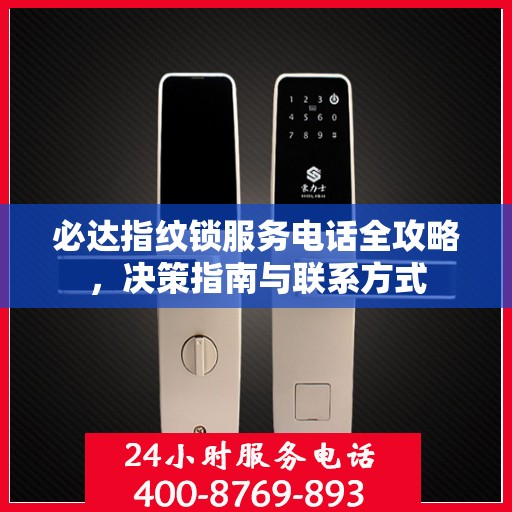 必达指纹锁服务电话全攻略，决策指南与联系方式
