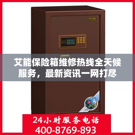 艾能保险箱维修热线全天候服务，最新资讯一网打尽
