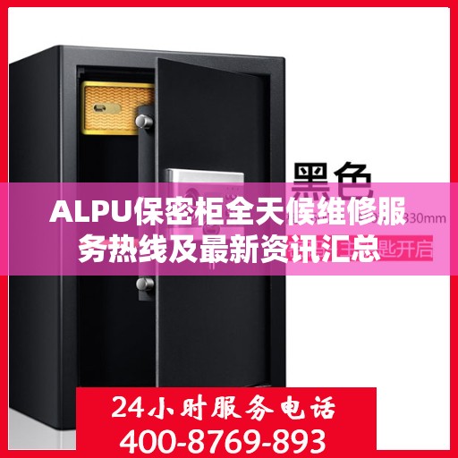 ALPU保密柜全天候维修服务热线及最新资讯汇总