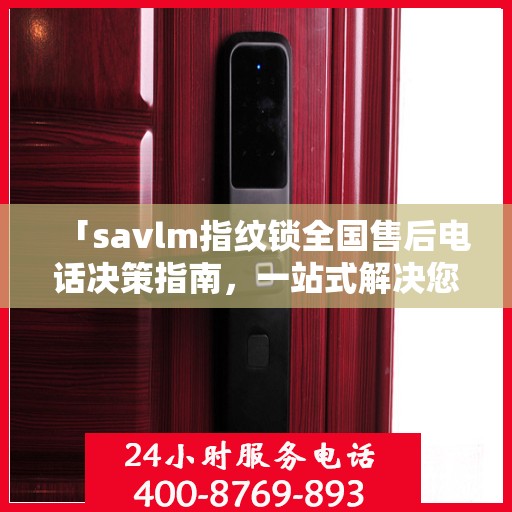 「savlm指纹锁全国售后电话决策指南，一站式解决您的服务需求」