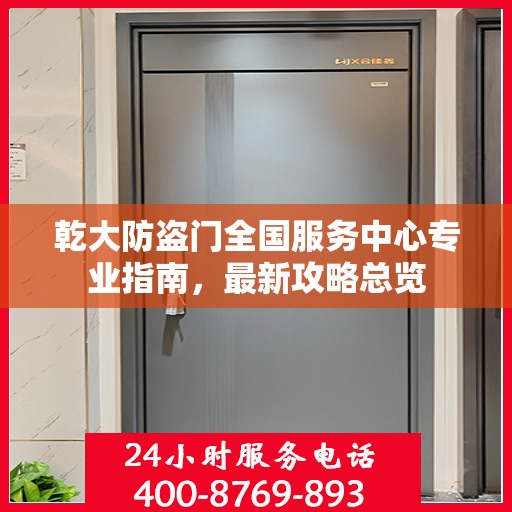 乾大防盗门全国服务中心专业指南，最新攻略总览