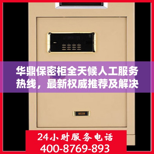 华鼎保密柜全天候人工服务热线，最新权威推荐及解决方案