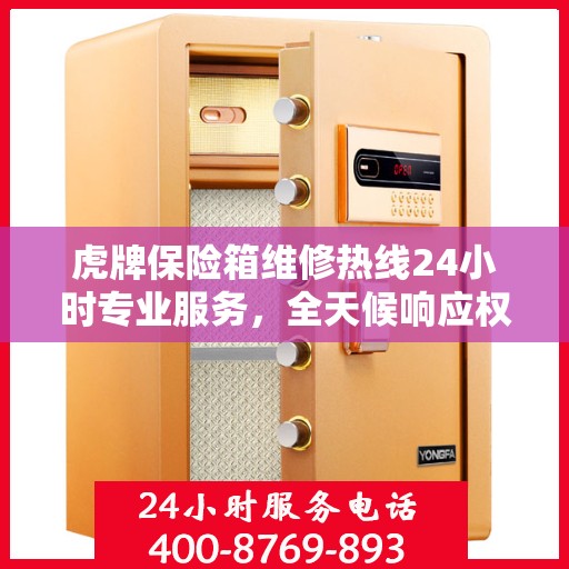 虎牌保险箱维修热线24小时专业服务，全天候响应权威信息