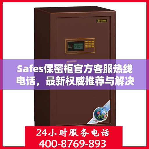 Safes保密柜官方客服热线电话，最新权威推荐与解决方案