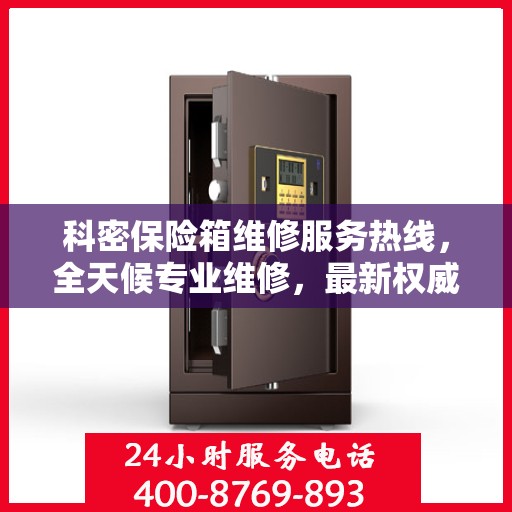 科密保险箱维修服务热线，全天候专业维修，最新权威推荐电话！