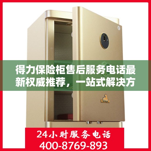 得力保险柜售后服务电话最新权威推荐，一站式解决方案与贴心服务热线揭秘！