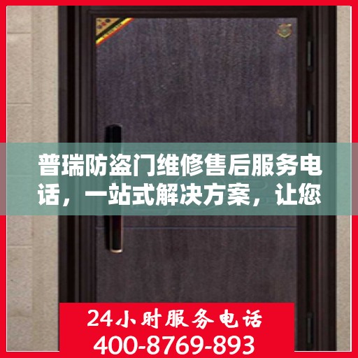 普瑞防盗门维修售后服务电话，一站式解决方案，让您轻松了解维修细节