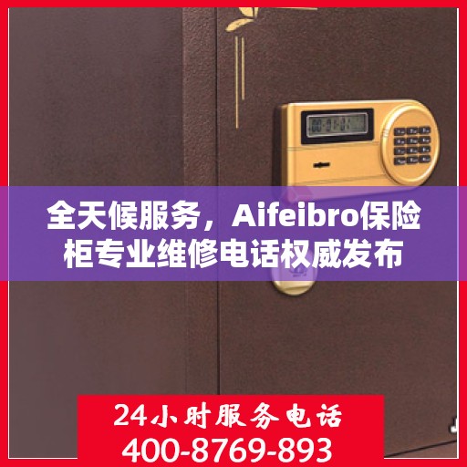 全天候服务，Aifeibro保险柜专业维修电话权威发布