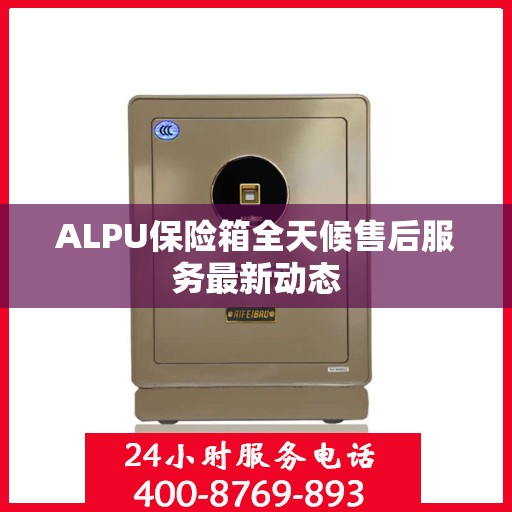 ALPU保险箱全天候售后服务最新动态