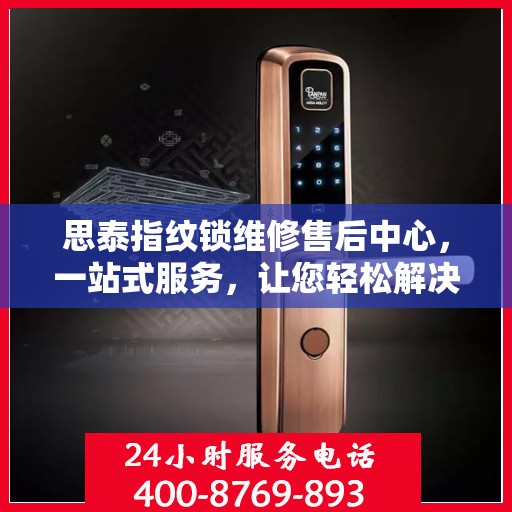 思泰指纹锁维修售后中心，一站式服务，让您轻松解决所有问题