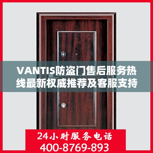 VANTIS防盗门售后服务热线最新权威推荐及客服支持指南