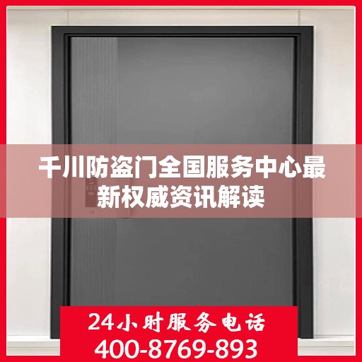千川防盗门全国服务中心最新权威资讯解读