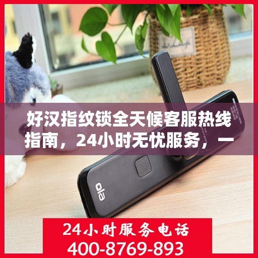 好汉指纹锁全天候客服热线指南，24小时无忧服务，一文掌握