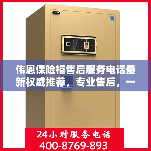 伟恩保险柜售后服务电话最新权威推荐，专业售后，一键解决您的需求！