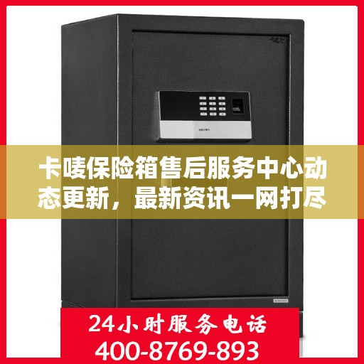 卡唛保险箱售后服务中心动态更新，最新资讯一网打尽