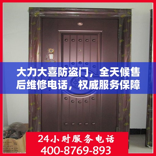 大力大喜防盗门，全天候售后维修电话，权威服务保障