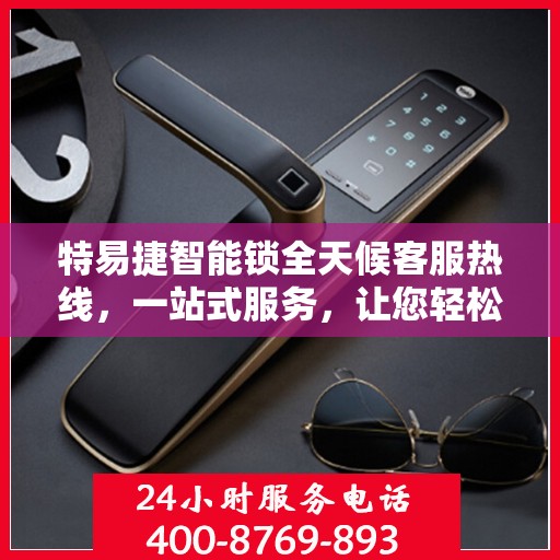 特易捷智能锁全天候客服热线，一站式服务，让您轻松了解智能锁使用全攻略