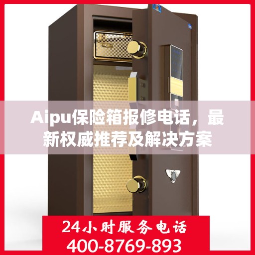 Aipu保险箱报修电话，最新权威推荐及解决方案
