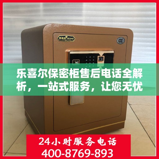 乐喜尔保密柜售后电话全解析，一站式服务，让您无忧购