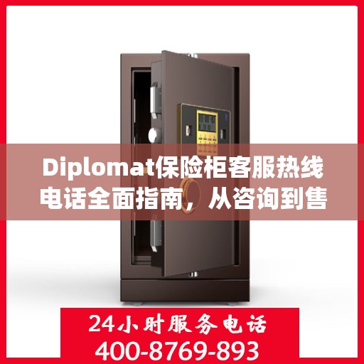 Diplomat保险柜客服热线电话全面指南，从咨询到售后一站式服务攻略