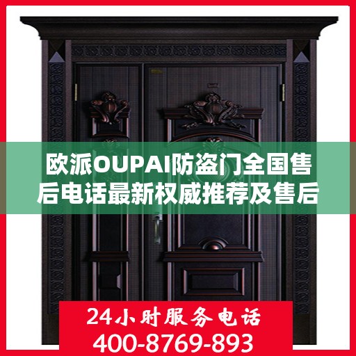 欧派OUPAI防盗门全国售后电话最新权威推荐及售后服务指南