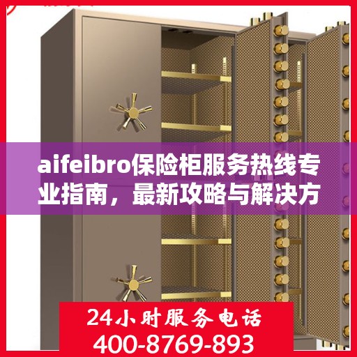 aifeibro保险柜服务热线专业指南，最新攻略与解决方案