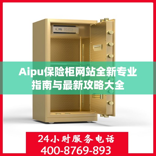 Aipu保险柜网站全新专业指南与最新攻略大全