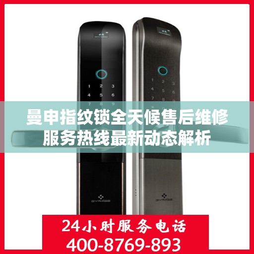 曼申指纹锁全天候售后维修服务热线最新动态解析